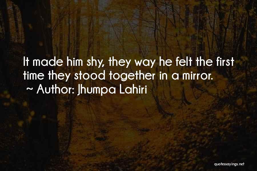 Jhumpa Lahiri Quotes: It Made Him Shy, They Way He Felt The First Time They Stood Together In A Mirror.