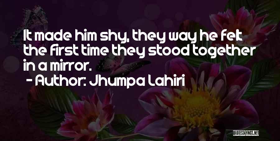 Jhumpa Lahiri Quotes: It Made Him Shy, They Way He Felt The First Time They Stood Together In A Mirror.
