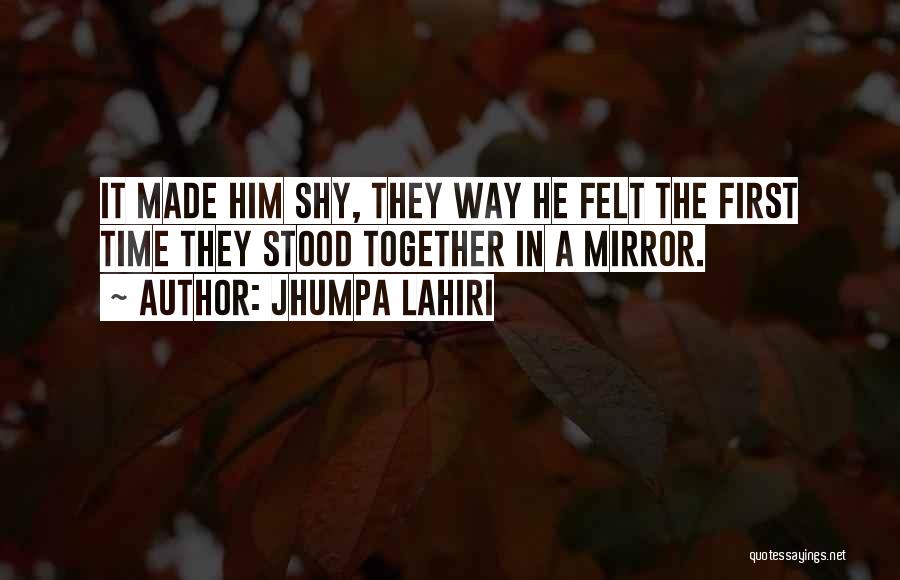 Jhumpa Lahiri Quotes: It Made Him Shy, They Way He Felt The First Time They Stood Together In A Mirror.