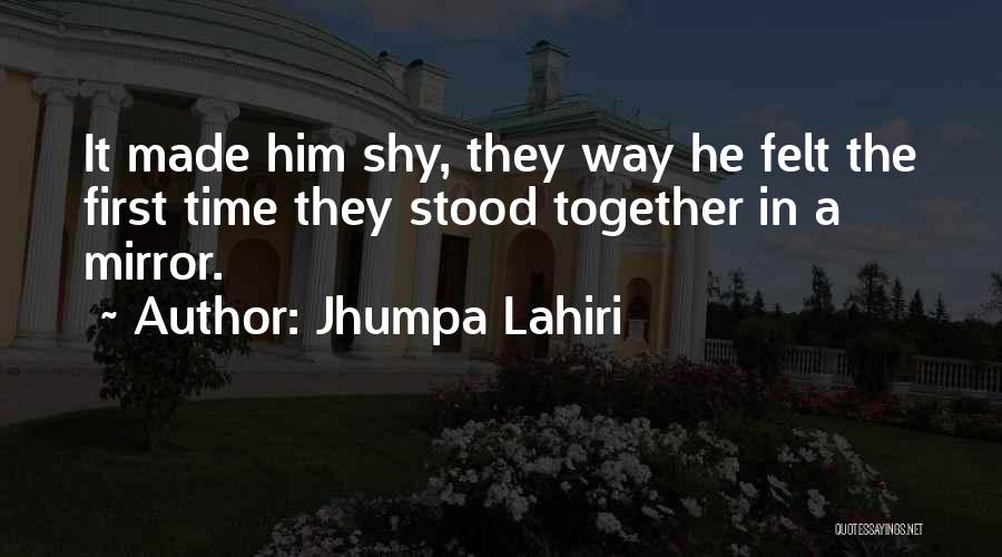 Jhumpa Lahiri Quotes: It Made Him Shy, They Way He Felt The First Time They Stood Together In A Mirror.