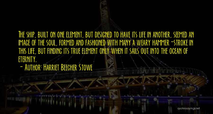 Harriet Beecher Stowe Quotes: The Ship, Built On One Element, But Designed To Have Its Life In Another, Seemed An Image Of The Soul,
