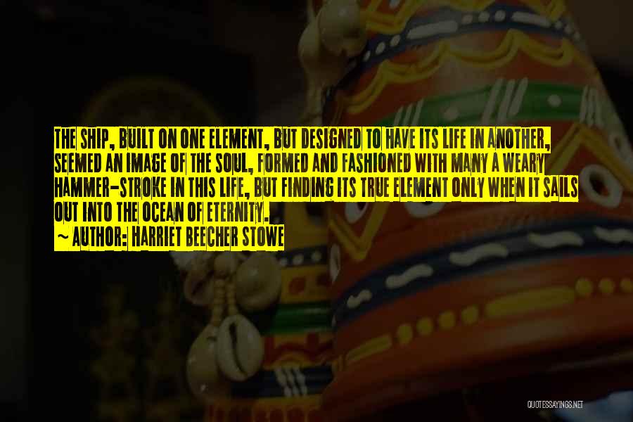 Harriet Beecher Stowe Quotes: The Ship, Built On One Element, But Designed To Have Its Life In Another, Seemed An Image Of The Soul,