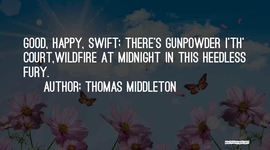 Thomas Middleton Quotes: Good, Happy, Swift; There's Gunpowder I'th' Court,wildfire At Midnight In This Heedless Fury.