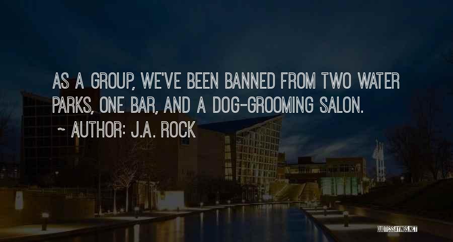 J.A. Rock Quotes: As A Group, We've Been Banned From Two Water Parks, One Bar, And A Dog-grooming Salon.
