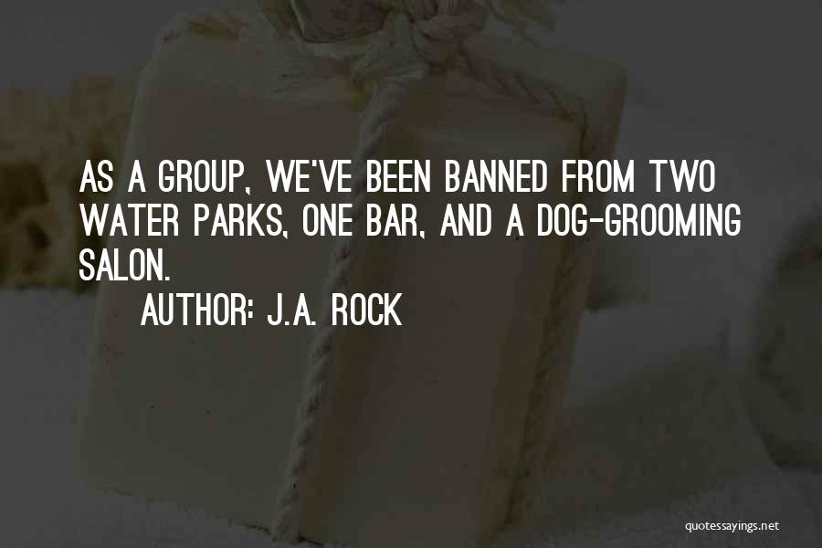 J.A. Rock Quotes: As A Group, We've Been Banned From Two Water Parks, One Bar, And A Dog-grooming Salon.