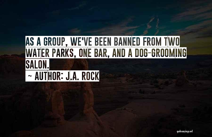 J.A. Rock Quotes: As A Group, We've Been Banned From Two Water Parks, One Bar, And A Dog-grooming Salon.