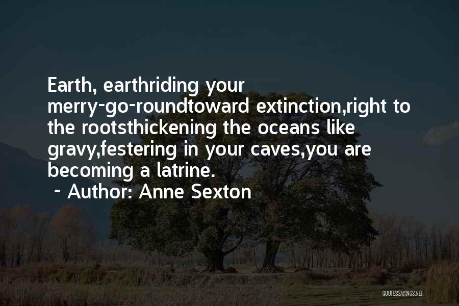 Anne Sexton Quotes: Earth, Earthriding Your Merry-go-roundtoward Extinction,right To The Rootsthickening The Oceans Like Gravy,festering In Your Caves,you Are Becoming A Latrine.
