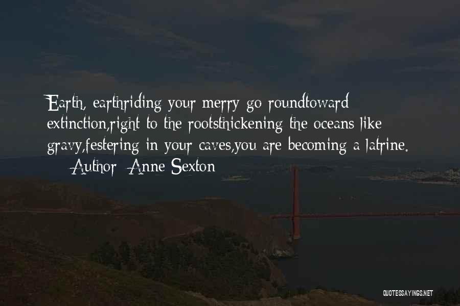 Anne Sexton Quotes: Earth, Earthriding Your Merry-go-roundtoward Extinction,right To The Rootsthickening The Oceans Like Gravy,festering In Your Caves,you Are Becoming A Latrine.