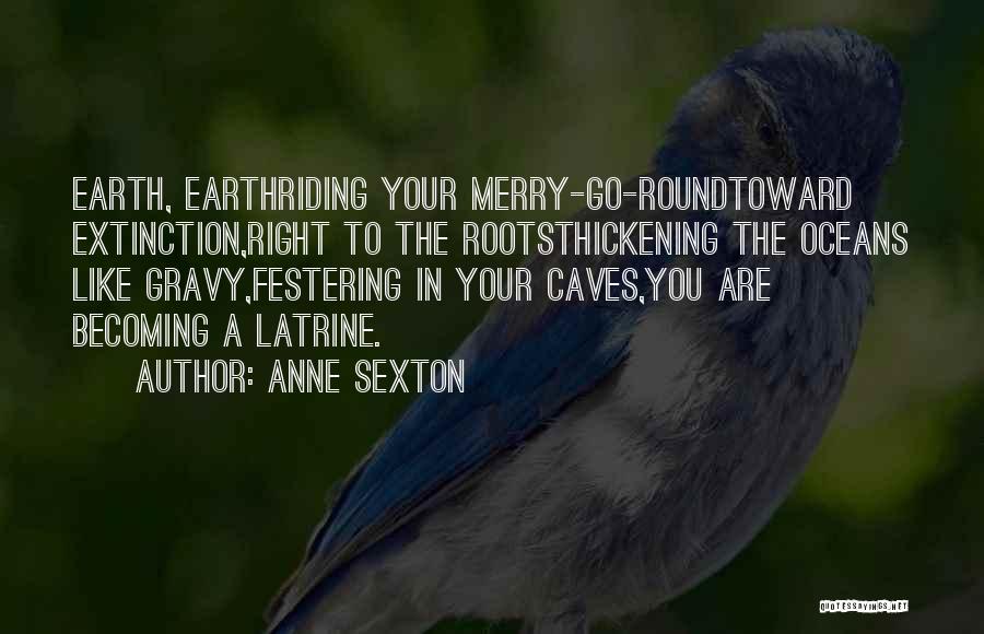Anne Sexton Quotes: Earth, Earthriding Your Merry-go-roundtoward Extinction,right To The Rootsthickening The Oceans Like Gravy,festering In Your Caves,you Are Becoming A Latrine.