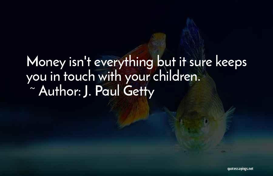 J. Paul Getty Quotes: Money Isn't Everything But It Sure Keeps You In Touch With Your Children.