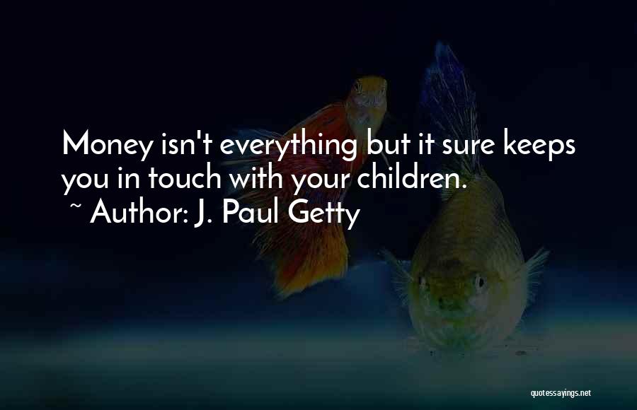 J. Paul Getty Quotes: Money Isn't Everything But It Sure Keeps You In Touch With Your Children.