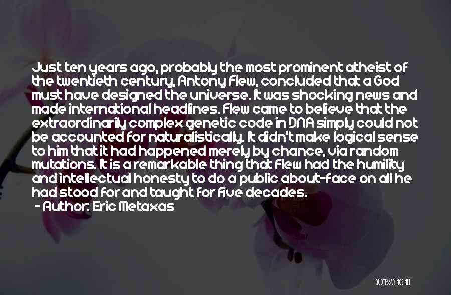 Eric Metaxas Quotes: Just Ten Years Ago, Probably The Most Prominent Atheist Of The Twentieth Century, Antony Flew, Concluded That A God Must