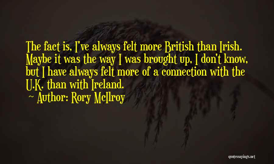 Rory McIlroy Quotes: The Fact Is, I've Always Felt More British Than Irish. Maybe It Was The Way I Was Brought Up, I