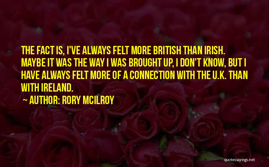 Rory McIlroy Quotes: The Fact Is, I've Always Felt More British Than Irish. Maybe It Was The Way I Was Brought Up, I