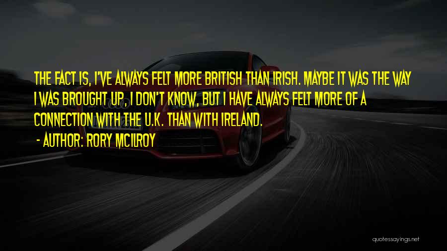 Rory McIlroy Quotes: The Fact Is, I've Always Felt More British Than Irish. Maybe It Was The Way I Was Brought Up, I