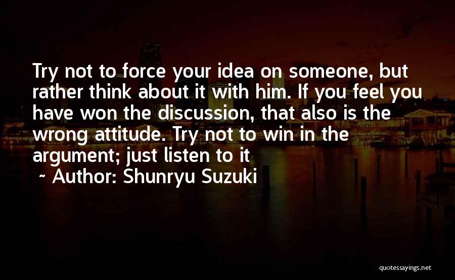 Shunryu Suzuki Quotes: Try Not To Force Your Idea On Someone, But Rather Think About It With Him. If You Feel You Have