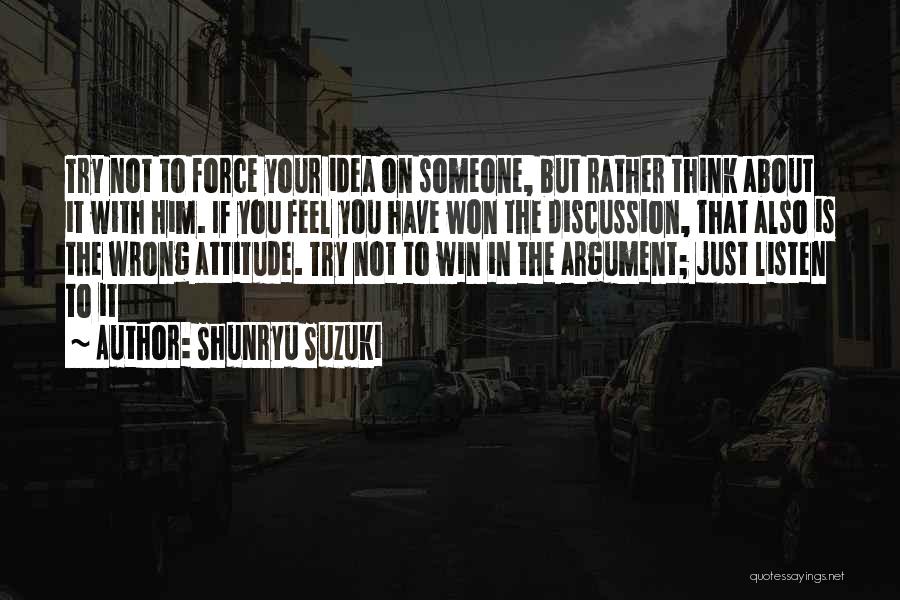Shunryu Suzuki Quotes: Try Not To Force Your Idea On Someone, But Rather Think About It With Him. If You Feel You Have