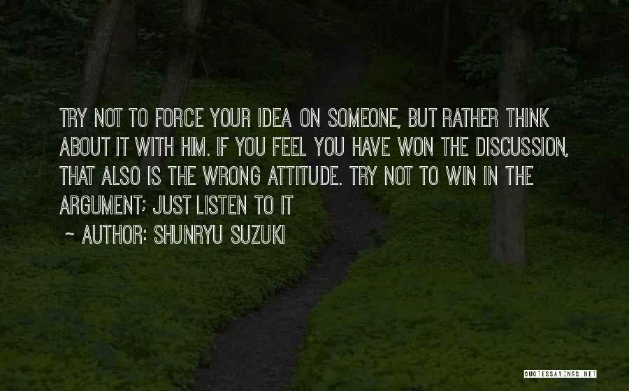 Shunryu Suzuki Quotes: Try Not To Force Your Idea On Someone, But Rather Think About It With Him. If You Feel You Have
