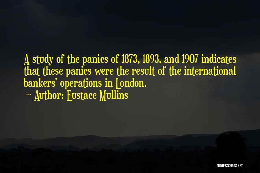 Eustace Mullins Quotes: A Study Of The Panics Of 1873, 1893, And 1907 Indicates That These Panics Were The Result Of The International