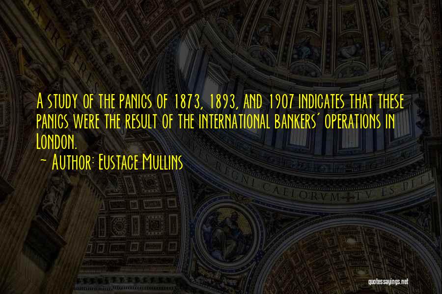 Eustace Mullins Quotes: A Study Of The Panics Of 1873, 1893, And 1907 Indicates That These Panics Were The Result Of The International