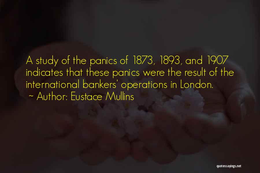 Eustace Mullins Quotes: A Study Of The Panics Of 1873, 1893, And 1907 Indicates That These Panics Were The Result Of The International