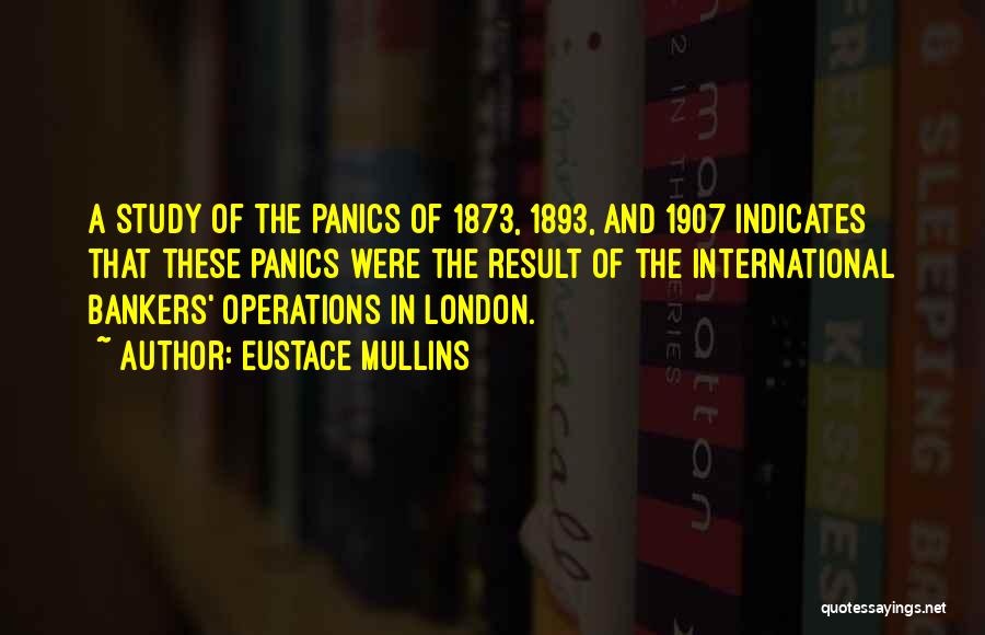 Eustace Mullins Quotes: A Study Of The Panics Of 1873, 1893, And 1907 Indicates That These Panics Were The Result Of The International