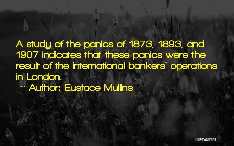 Eustace Mullins Quotes: A Study Of The Panics Of 1873, 1893, And 1907 Indicates That These Panics Were The Result Of The International