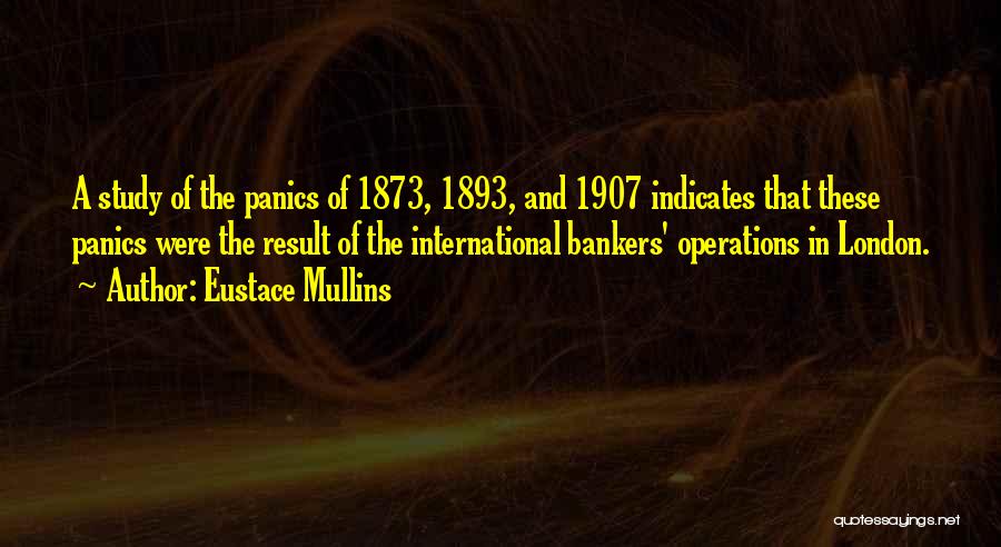 Eustace Mullins Quotes: A Study Of The Panics Of 1873, 1893, And 1907 Indicates That These Panics Were The Result Of The International