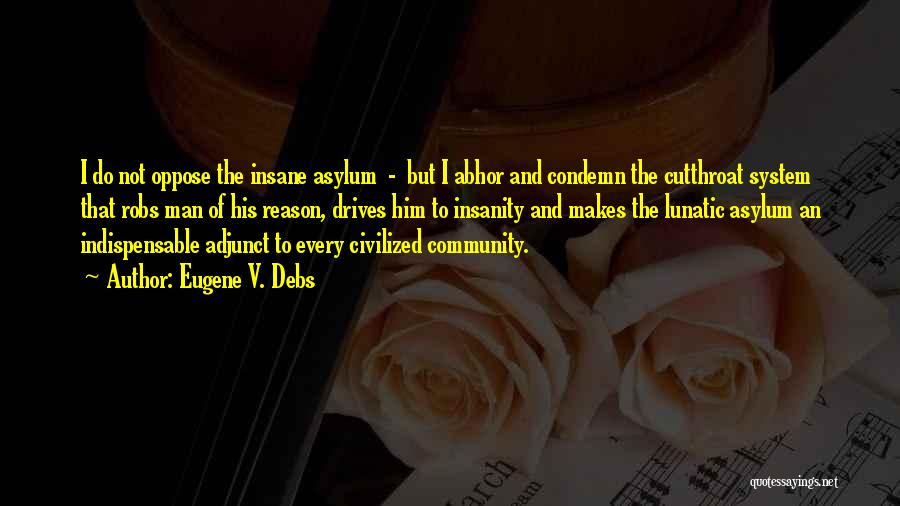 Eugene V. Debs Quotes: I Do Not Oppose The Insane Asylum - But I Abhor And Condemn The Cutthroat System That Robs Man Of