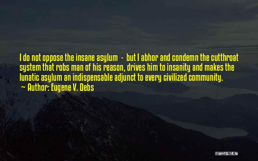 Eugene V. Debs Quotes: I Do Not Oppose The Insane Asylum - But I Abhor And Condemn The Cutthroat System That Robs Man Of