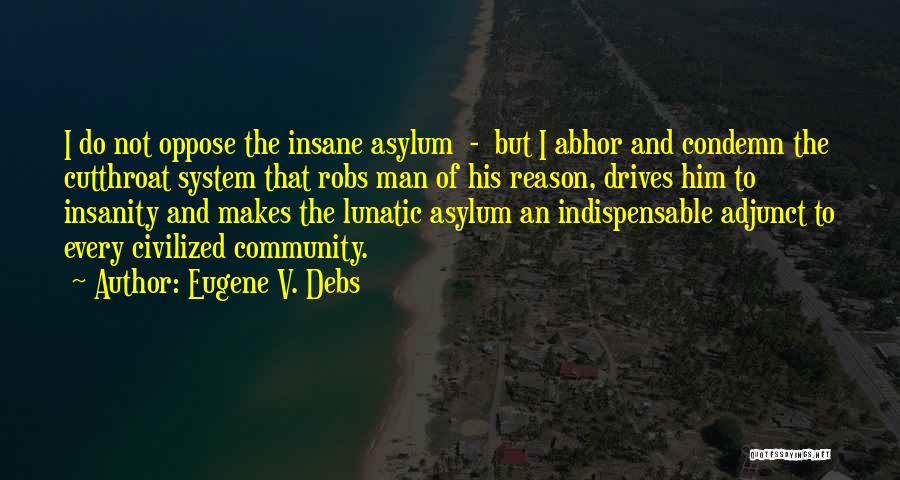 Eugene V. Debs Quotes: I Do Not Oppose The Insane Asylum - But I Abhor And Condemn The Cutthroat System That Robs Man Of