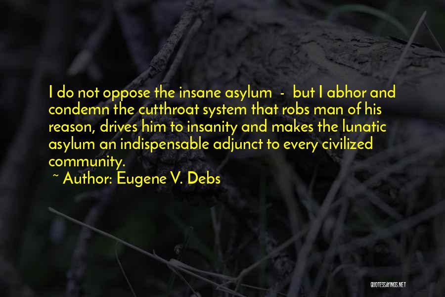 Eugene V. Debs Quotes: I Do Not Oppose The Insane Asylum - But I Abhor And Condemn The Cutthroat System That Robs Man Of