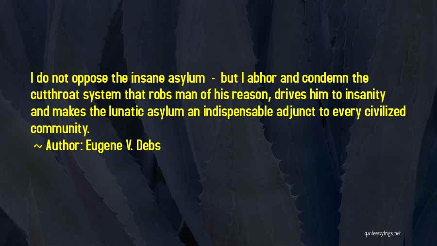 Eugene V. Debs Quotes: I Do Not Oppose The Insane Asylum - But I Abhor And Condemn The Cutthroat System That Robs Man Of