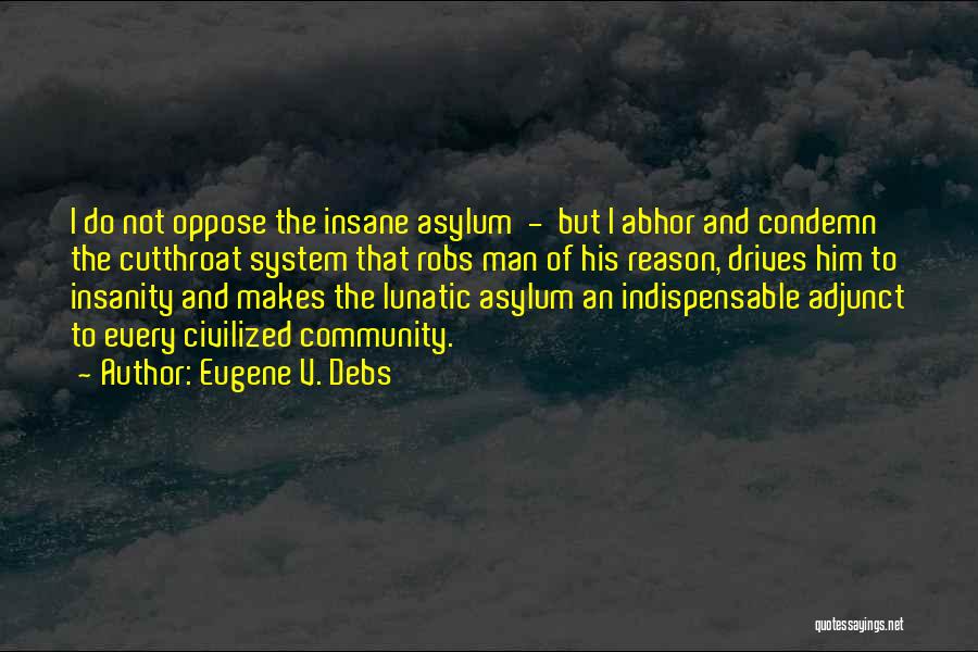 Eugene V. Debs Quotes: I Do Not Oppose The Insane Asylum - But I Abhor And Condemn The Cutthroat System That Robs Man Of