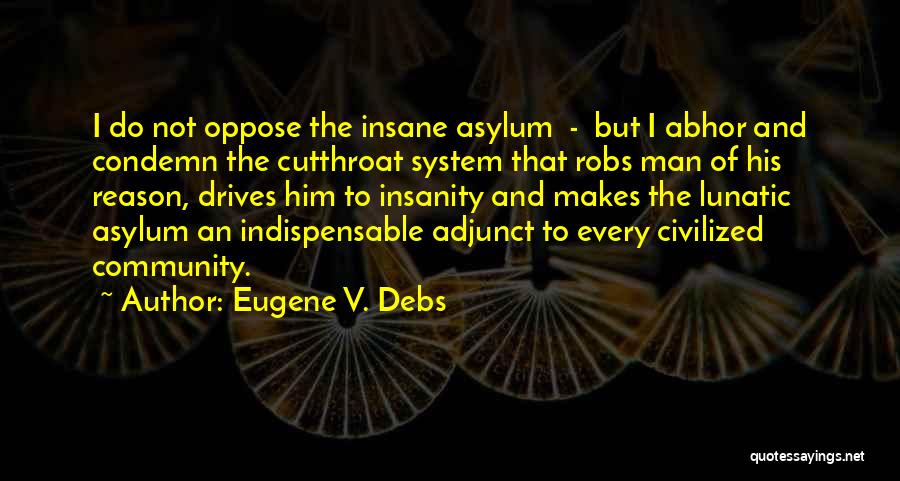 Eugene V. Debs Quotes: I Do Not Oppose The Insane Asylum - But I Abhor And Condemn The Cutthroat System That Robs Man Of