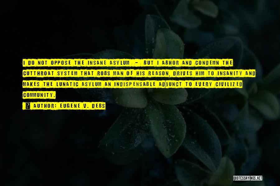 Eugene V. Debs Quotes: I Do Not Oppose The Insane Asylum - But I Abhor And Condemn The Cutthroat System That Robs Man Of