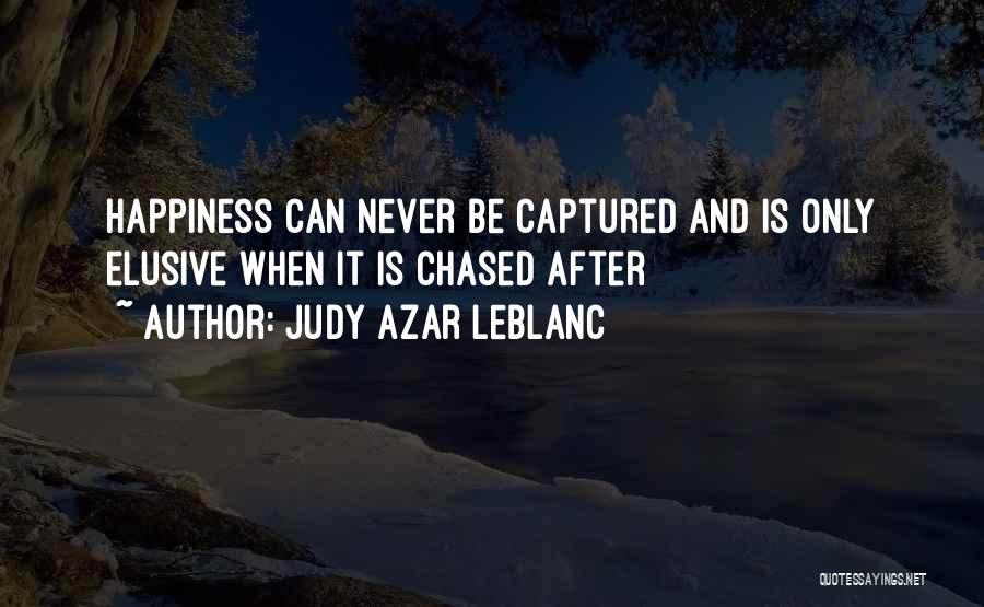 Judy Azar LeBlanc Quotes: Happiness Can Never Be Captured And Is Only Elusive When It Is Chased After