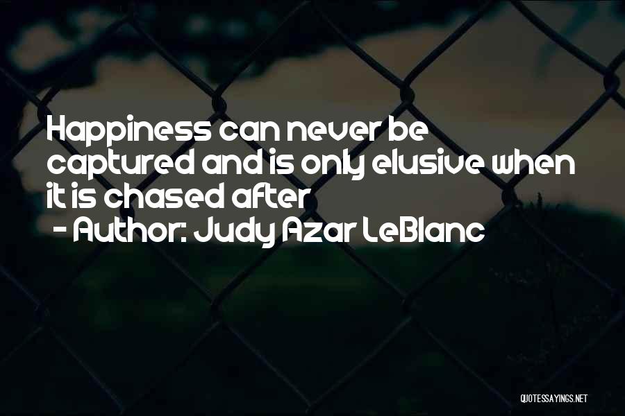 Judy Azar LeBlanc Quotes: Happiness Can Never Be Captured And Is Only Elusive When It Is Chased After