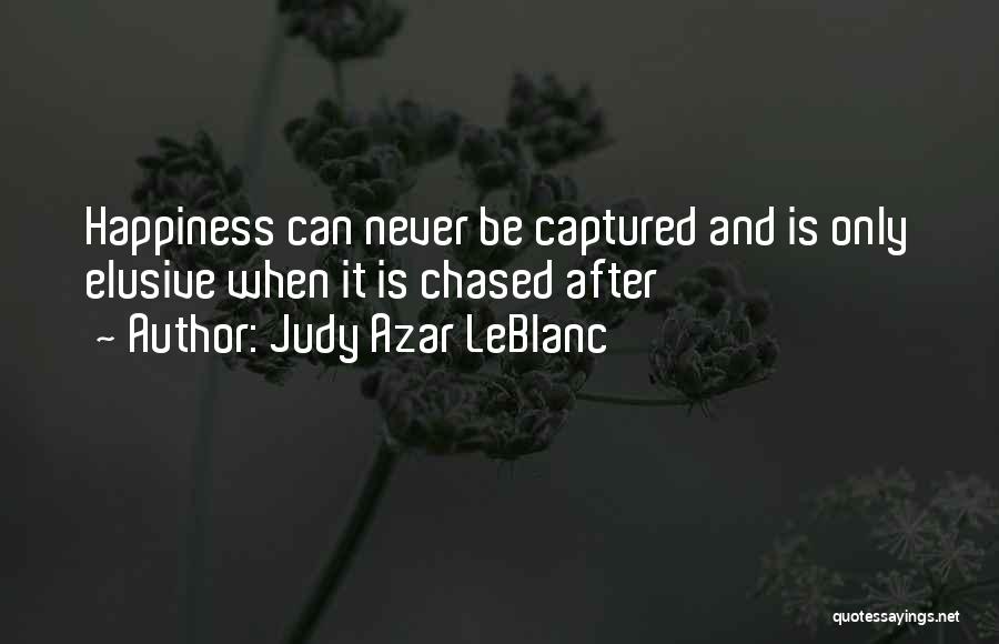 Judy Azar LeBlanc Quotes: Happiness Can Never Be Captured And Is Only Elusive When It Is Chased After