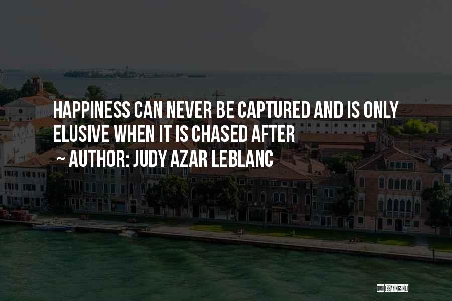 Judy Azar LeBlanc Quotes: Happiness Can Never Be Captured And Is Only Elusive When It Is Chased After