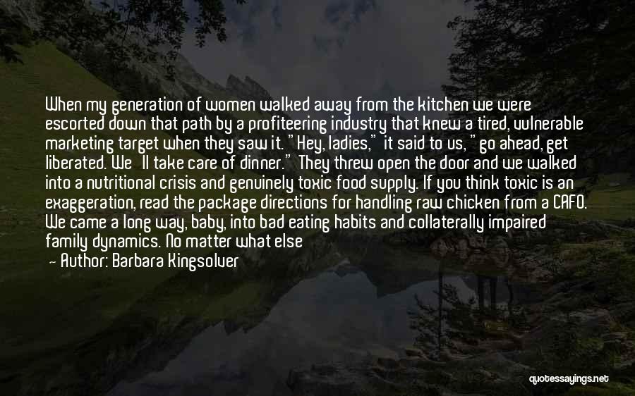 Barbara Kingsolver Quotes: When My Generation Of Women Walked Away From The Kitchen We Were Escorted Down That Path By A Profiteering Industry