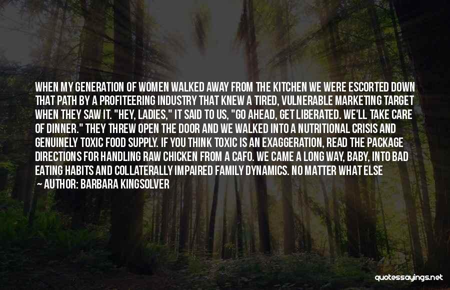 Barbara Kingsolver Quotes: When My Generation Of Women Walked Away From The Kitchen We Were Escorted Down That Path By A Profiteering Industry