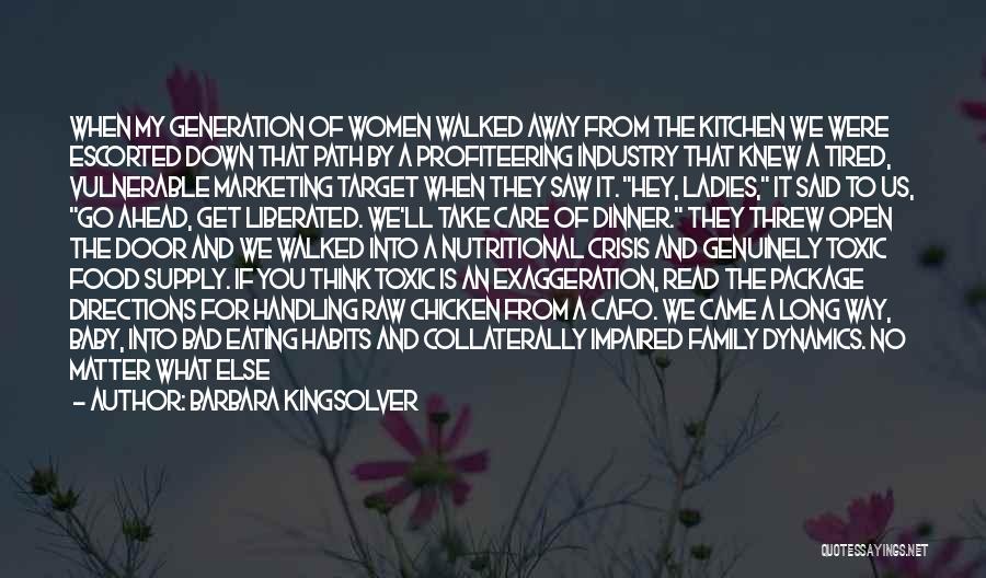Barbara Kingsolver Quotes: When My Generation Of Women Walked Away From The Kitchen We Were Escorted Down That Path By A Profiteering Industry
