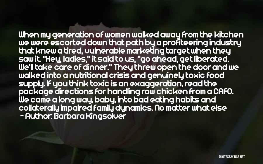 Barbara Kingsolver Quotes: When My Generation Of Women Walked Away From The Kitchen We Were Escorted Down That Path By A Profiteering Industry