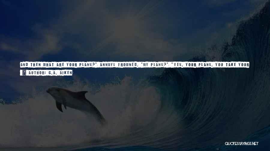 G.A. Aiken Quotes: And Then What Are Your Plans? Annwyl Frowned. My Plans? Yes. Your Plans. You Take Your Brother's Head, Your Troops