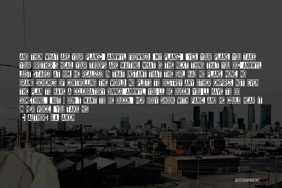 G.A. Aiken Quotes: And Then What Are Your Plans? Annwyl Frowned. My Plans? Yes. Your Plans. You Take Your Brother's Head, Your Troops