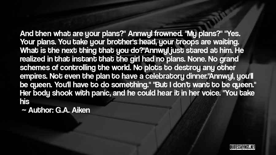 G.A. Aiken Quotes: And Then What Are Your Plans? Annwyl Frowned. My Plans? Yes. Your Plans. You Take Your Brother's Head, Your Troops