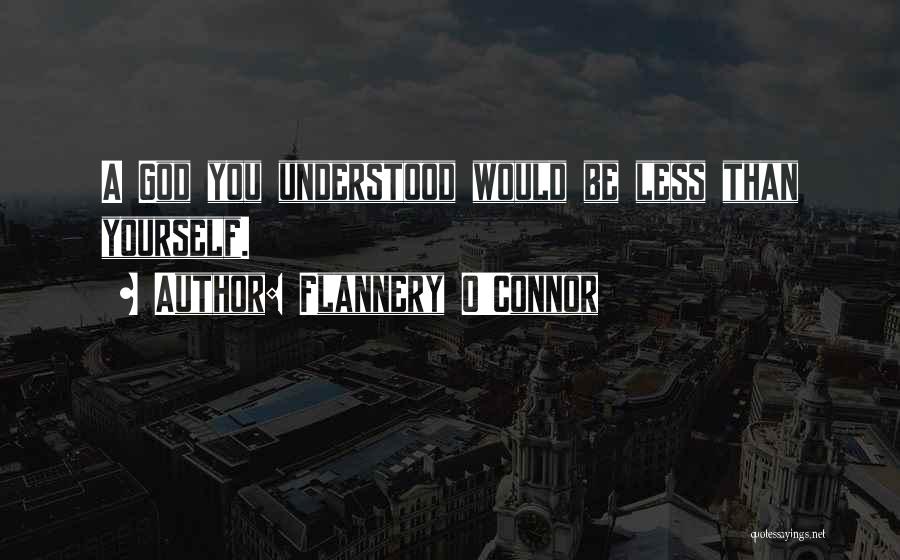 Flannery O'Connor Quotes: A God You Understood Would Be Less Than Yourself.