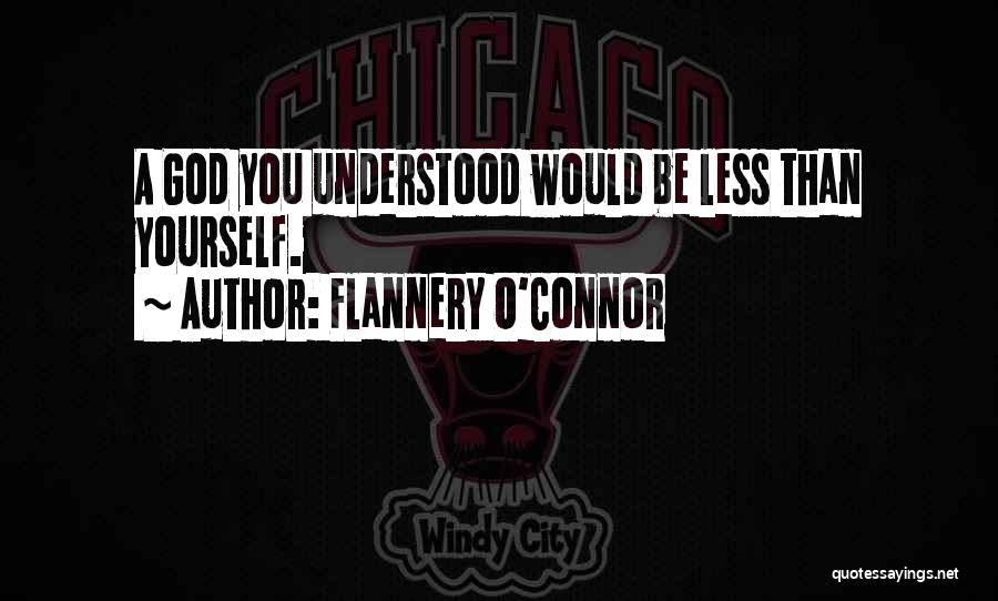 Flannery O'Connor Quotes: A God You Understood Would Be Less Than Yourself.