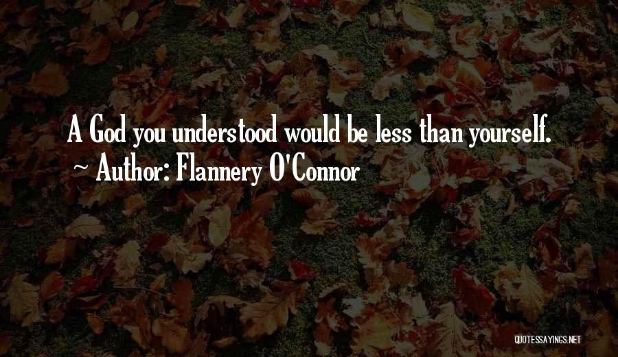 Flannery O'Connor Quotes: A God You Understood Would Be Less Than Yourself.